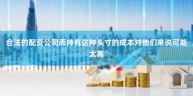 合法的配资公司而持有这种头寸的成本对他们来说可能太高