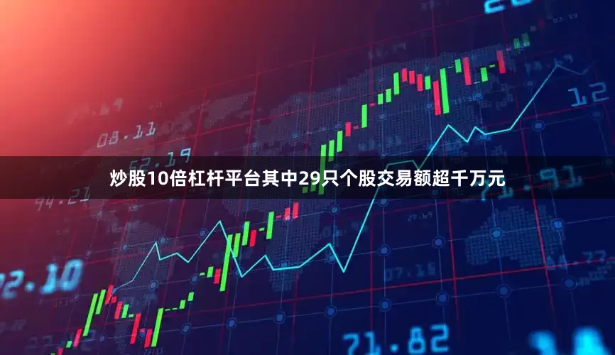 炒股10倍杠杆平台其中29只个股交易额超千万元