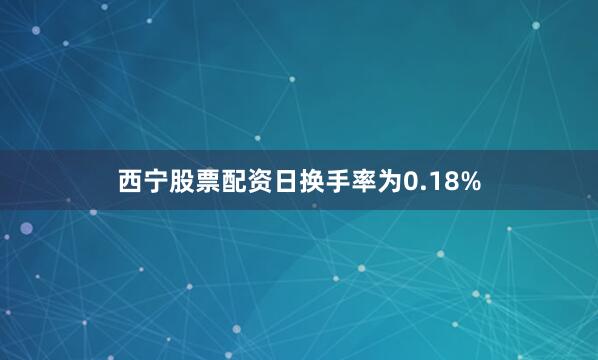 西宁股票配资日换手率为0.18%
