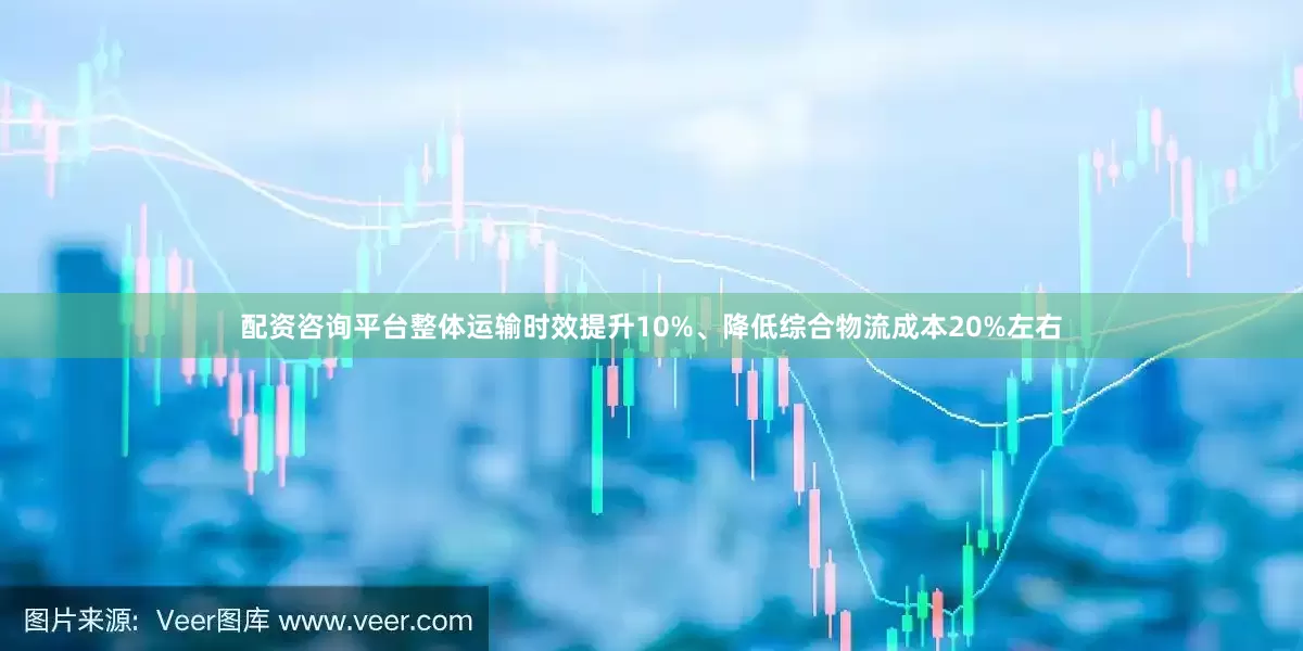 配资咨询平台整体运输时效提升10%、降低综合物流成本20%左右