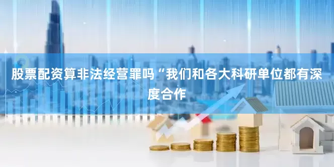 股票配资算非法经营罪吗“我们和各大科研单位都有深度合作