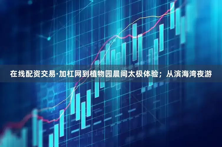 在线配资交易·加杠网到植物园晨间太极体验；从滨海湾夜游