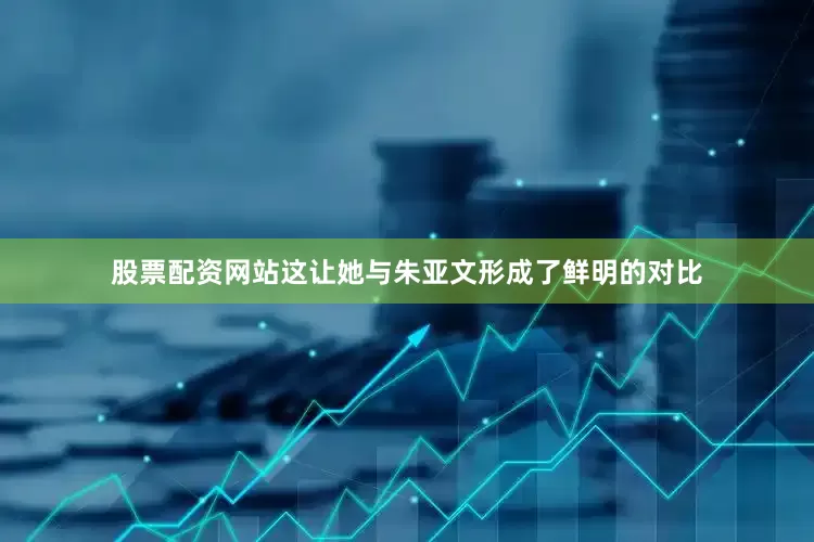 股票配资网站这让她与朱亚文形成了鲜明的对比