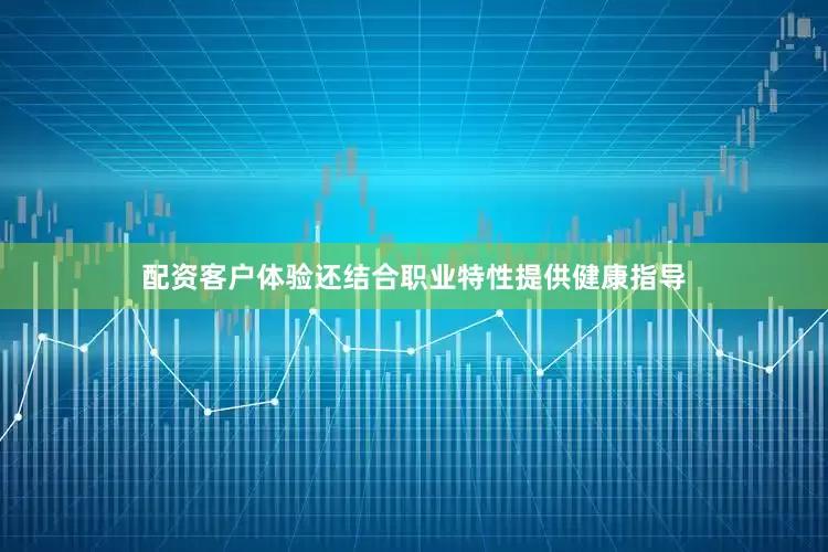配资客户体验还结合职业特性提供健康指导