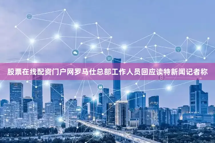 股票在线配资门户网罗马仕总部工作人员回应读特新闻记者称