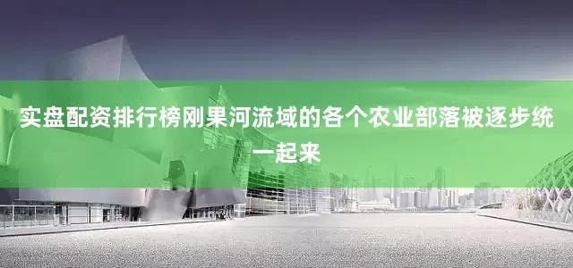 实盘配资排行榜刚果河流域的各个农业部落被逐步统一起来