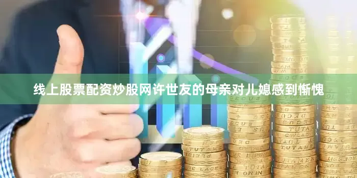 线上股票配资炒股网许世友的母亲对儿媳感到惭愧