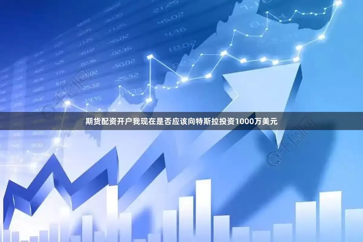 期货配资开户我现在是否应该向特斯拉投资1000万美元