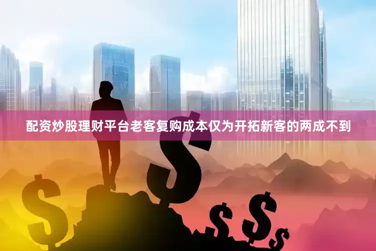 配资炒股理财平台老客复购成本仅为开拓新客的两成不到