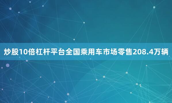 炒股10倍杠杆平台全国乘用车市场零售208.4万辆