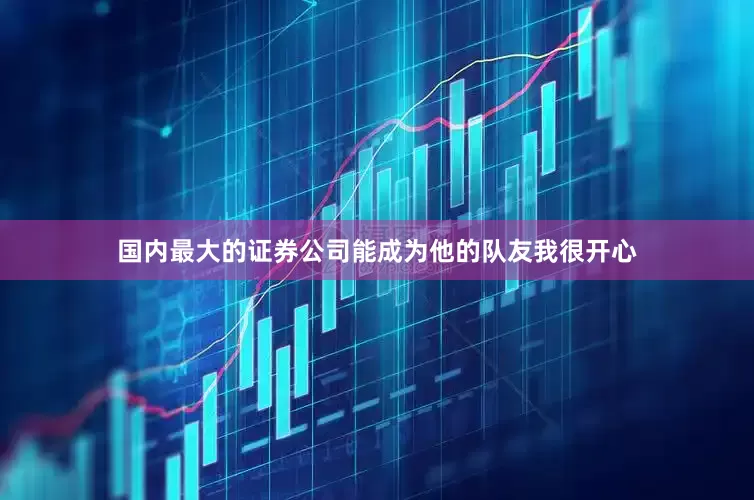 国内最大的证券公司能成为他的队友我很开心