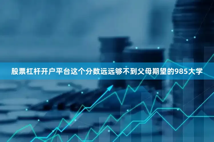股票杠杆开户平台这个分数远远够不到父母期望的985大学