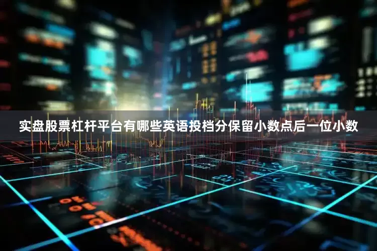 实盘股票杠杆平台有哪些英语投档分保留小数点后一位小数