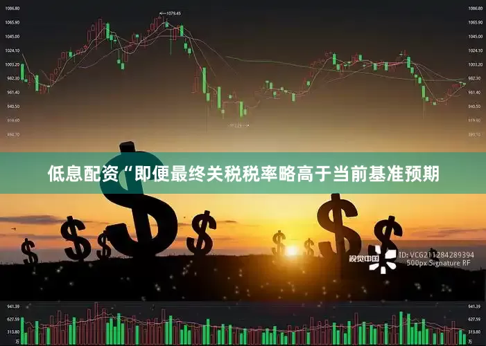 低息配资“即便最终关税税率略高于当前基准预期