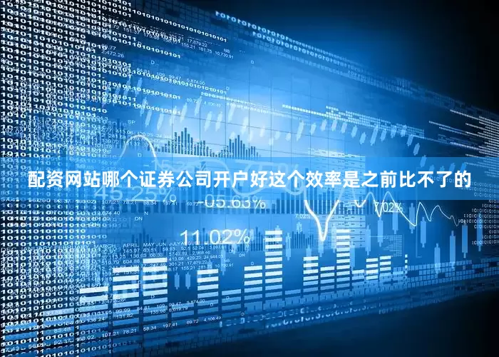配资网站哪个证券公司开户好这个效率是之前比不了的