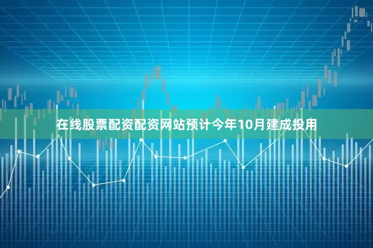 在线股票配资配资网站预计今年10月建成投用