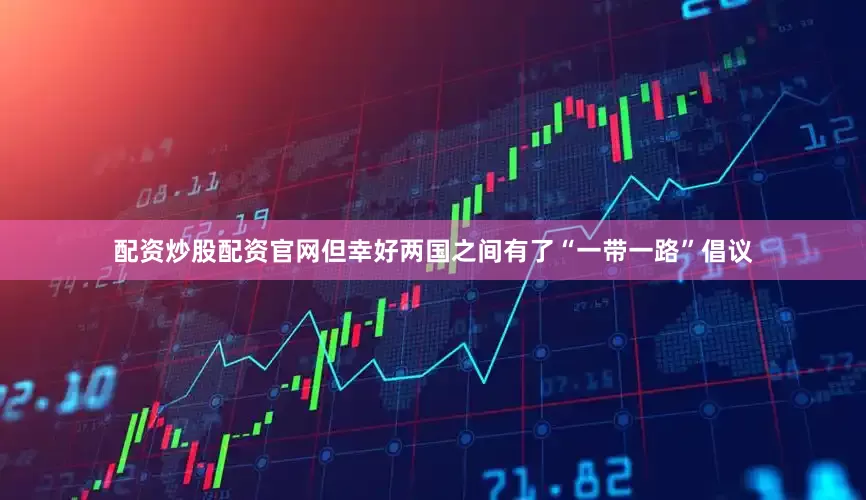 配资炒股配资官网但幸好两国之间有了“一带一路”倡议