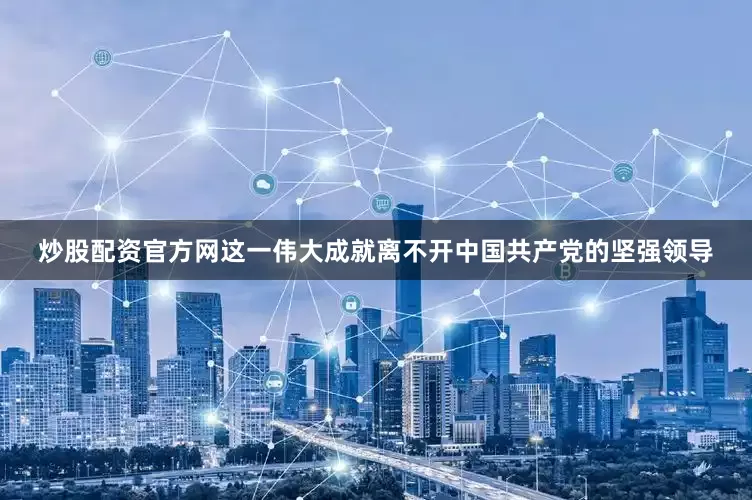 炒股配资官方网这一伟大成就离不开中国共产党的坚强领导