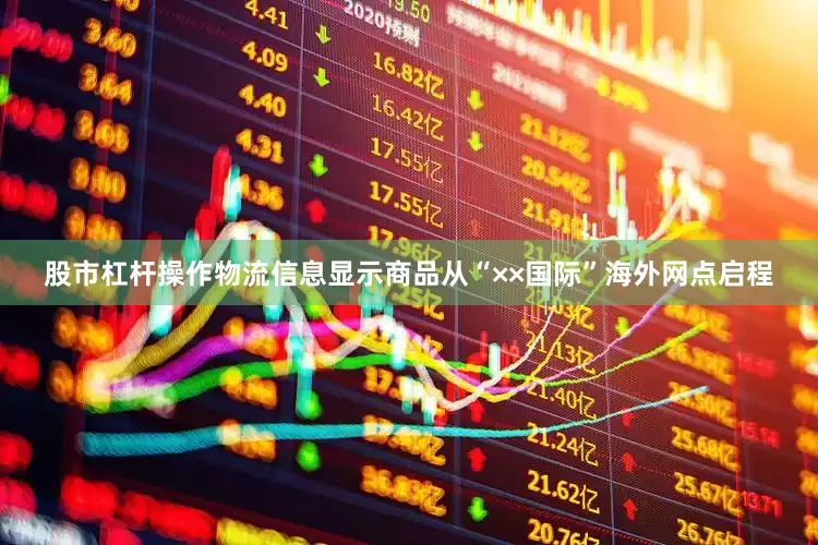 股市杠杆操作物流信息显示商品从“××国际”海外网点启程