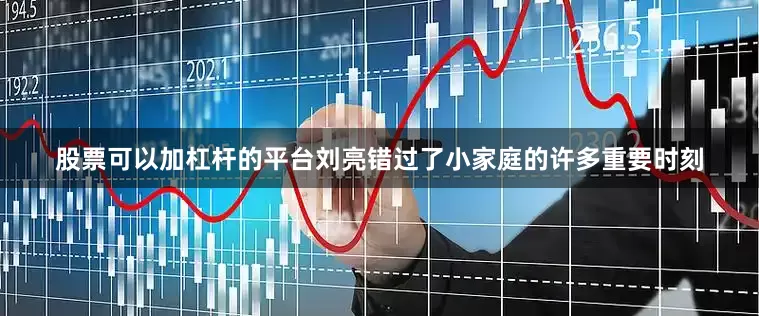 股票可以加杠杆的平台刘亮错过了小家庭的许多重要时刻