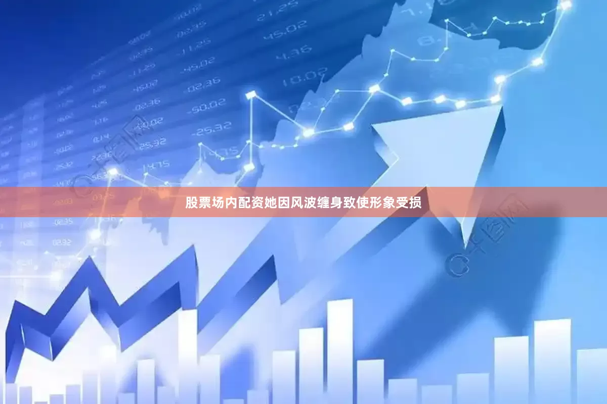 股票场内配资她因风波缠身致使形象受损