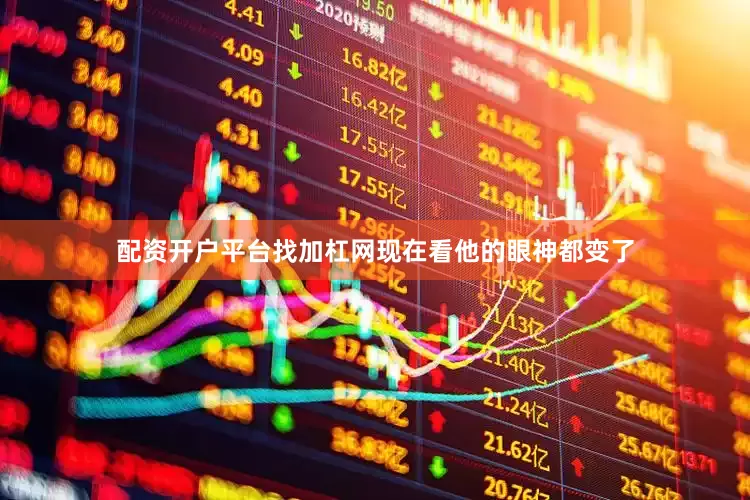 配资开户平台找加杠网现在看他的眼神都变了