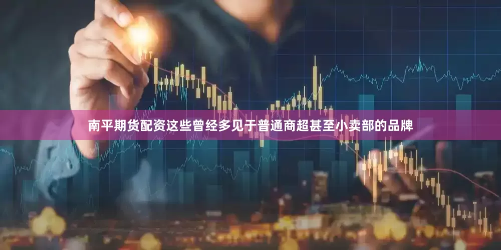 南平期货配资这些曾经多见于普通商超甚至小卖部的品牌