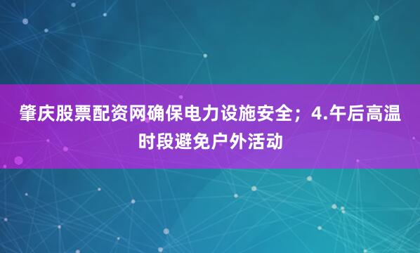肇庆股票配资网确保电力设施安全；4.午后高温时段避免户外活动