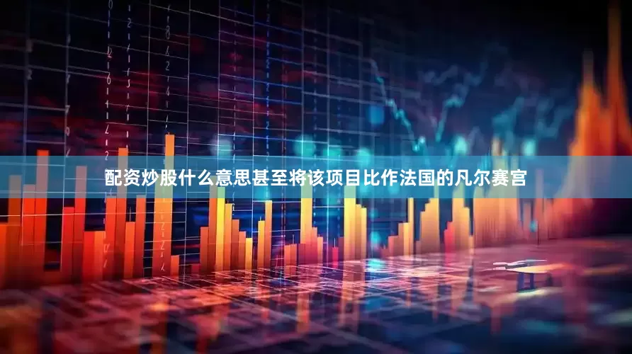 配资炒股什么意思甚至将该项目比作法国的凡尔赛宫