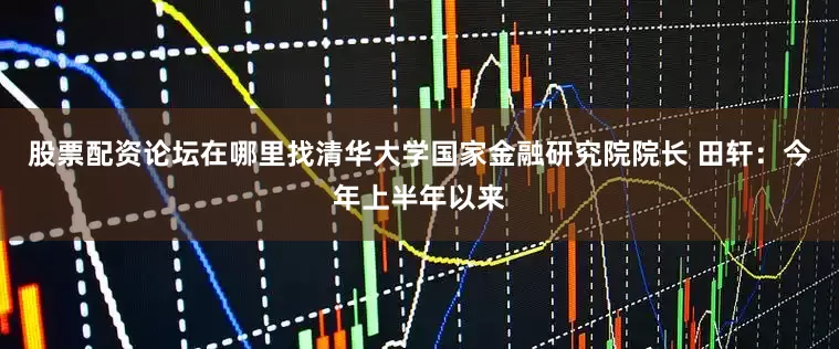 股票配资论坛在哪里找清华大学国家金融研究院院长 田轩：今年上半年以来