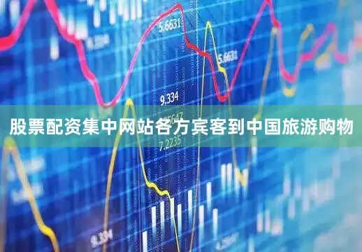 股票配资集中网站各方宾客到中国旅游购物