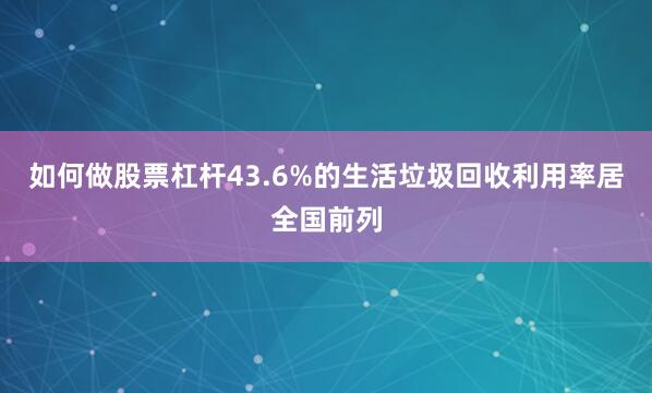 如何做股票杠杆43.6%的生活垃圾回收利用率居全国前列