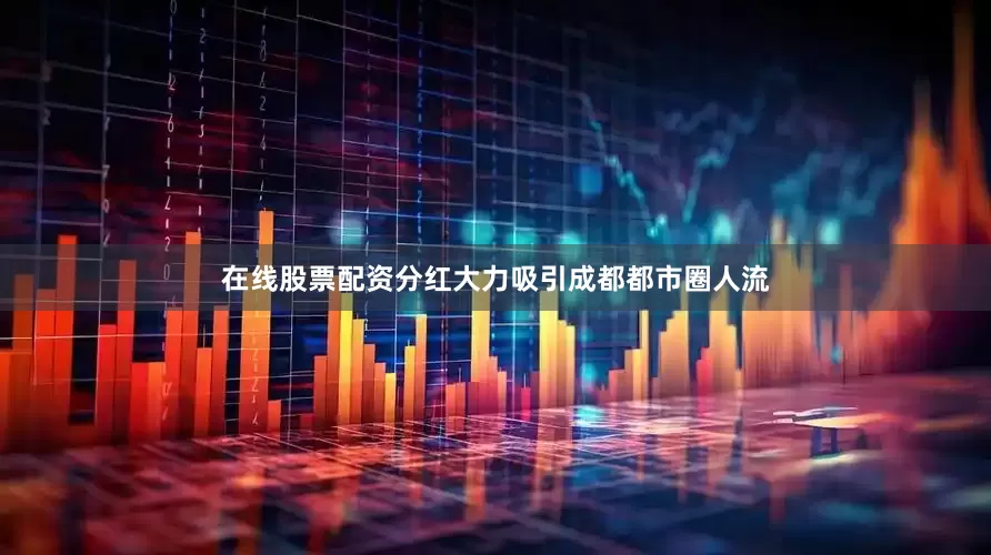 在线股票配资分红大力吸引成都都市圈人流