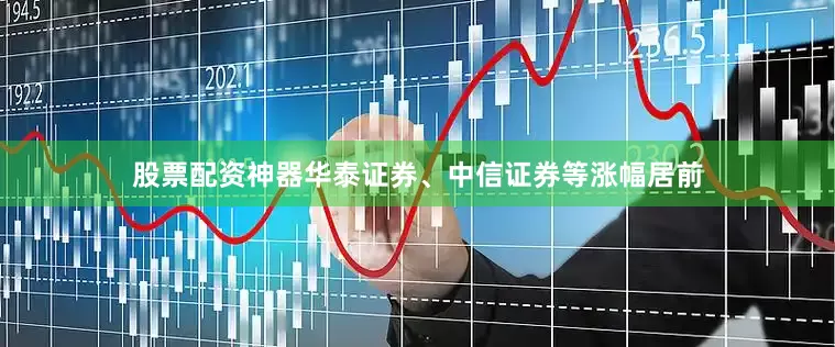 股票配资神器华泰证券、中信证券等涨幅居前