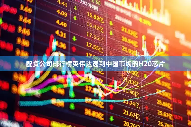 配资公司排行榜英伟达递到中国市场的H20芯片