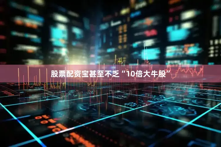 股票配资宝甚至不乏“10倍大牛股”