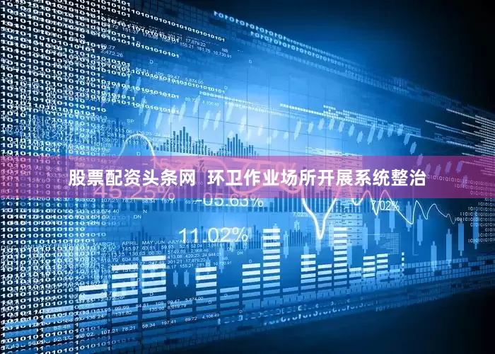 股票配资头条网  环卫作业场所开展系统整治