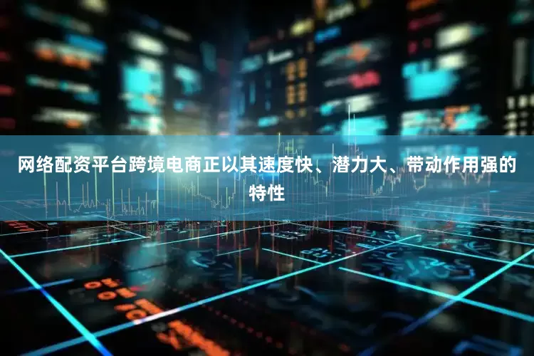 网络配资平台跨境电商正以其速度快、潜力大、带动作用强的特性