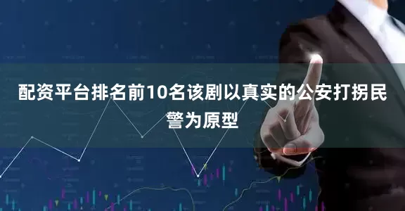 配资平台排名前10名该剧以真实的公安打拐民警为原型