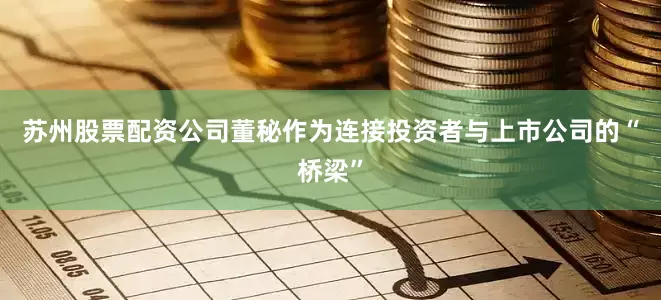 苏州股票配资公司　　董秘作为连接投资者与上市公司的“桥梁”
