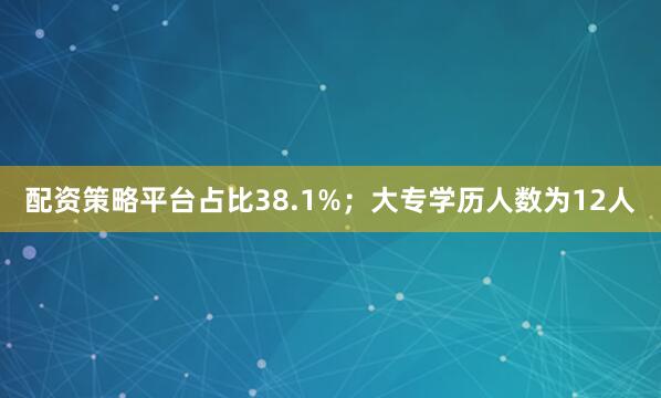 配资策略平台占比38.1%；大专学历人数为12人