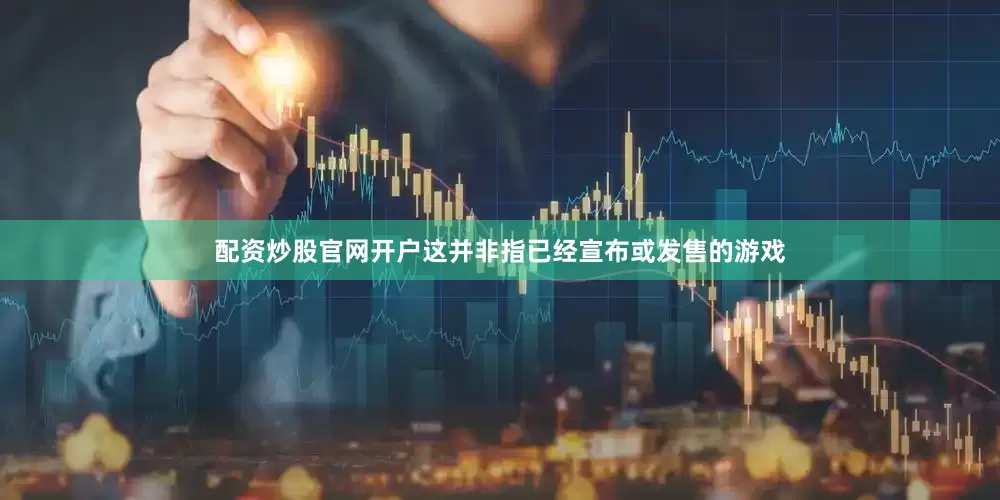 配资炒股官网开户这并非指已经宣布或发售的游戏