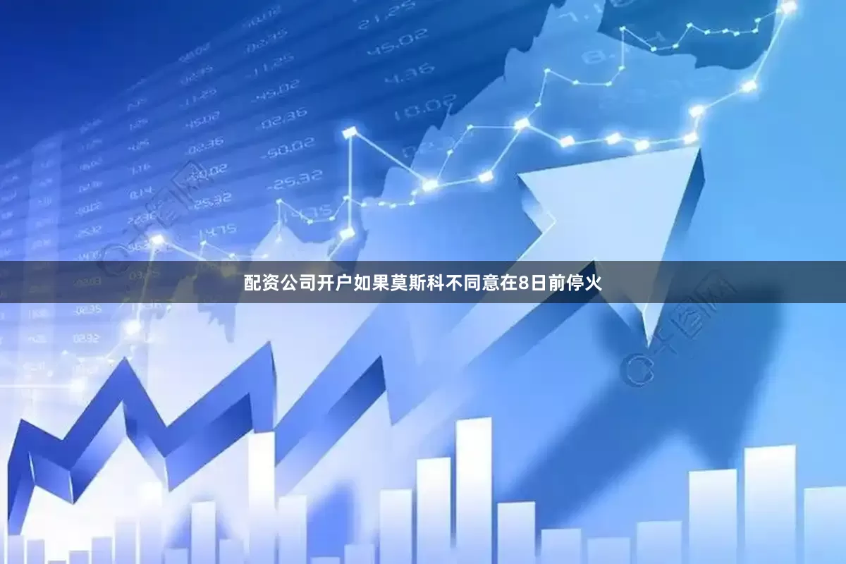 配资公司开户如果莫斯科不同意在8日前停火
