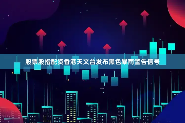 股票股指配资香港天文台发布黑色暴雨警告信号