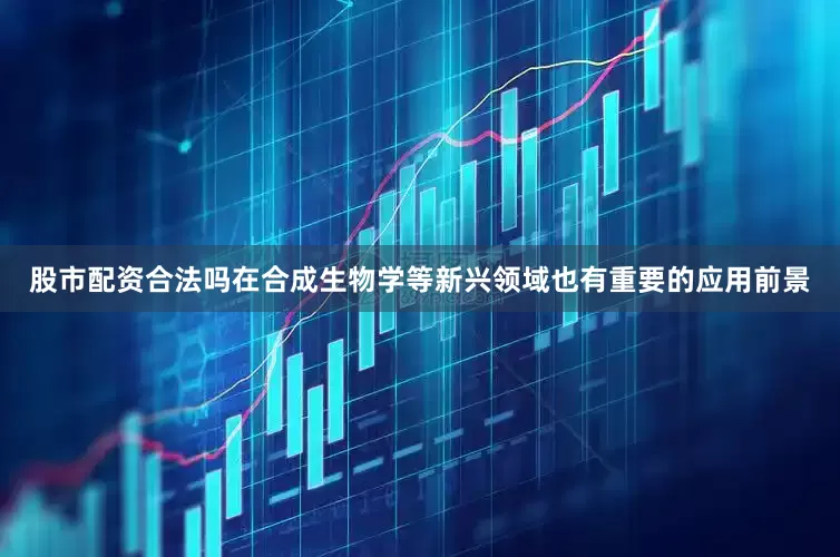 股市配资合法吗在合成生物学等新兴领域也有重要的应用前景