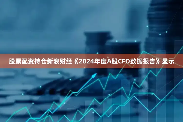 股票配资持仓新浪财经《2024年度A股CFO数据报告》显示