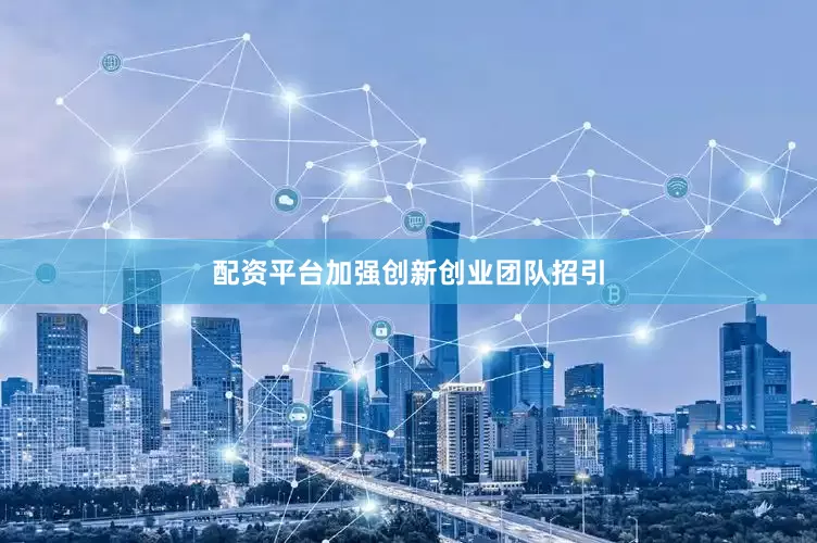 配资平台加强创新创业团队招引