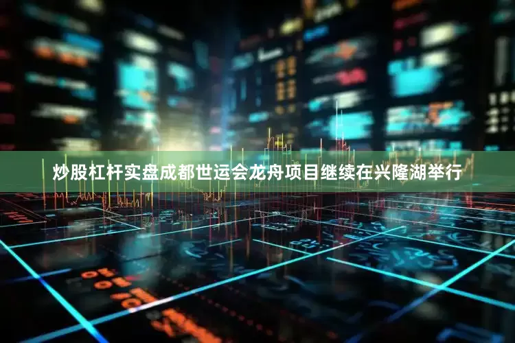 炒股杠杆实盘成都世运会龙舟项目继续在兴隆湖举行