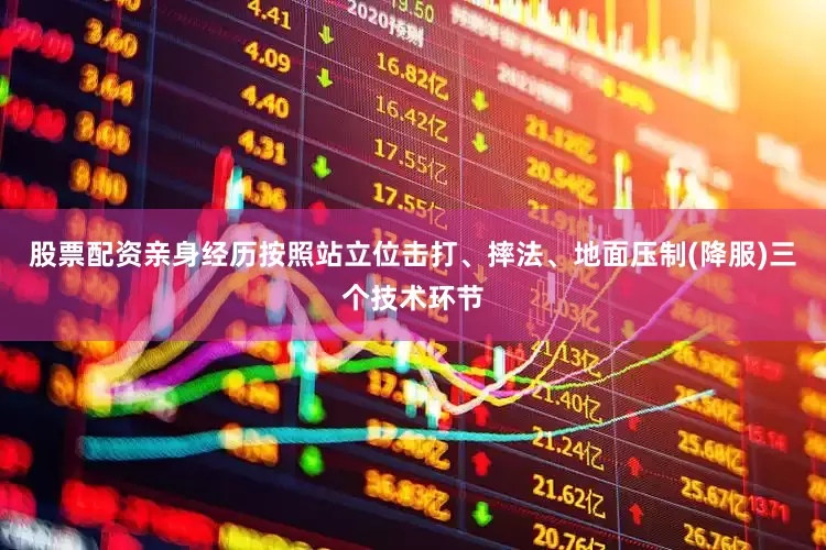 股票配资亲身经历按照站立位击打、摔法、地面压制(降服)三个技术环节